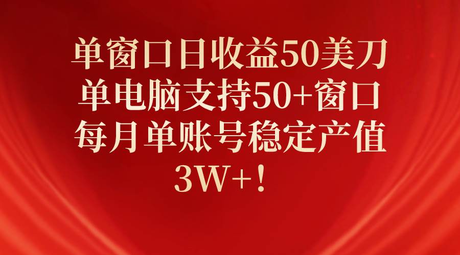 单窗口日收益50美刀，单电脑支持50+窗口，每月单账号稳定产值3W+！-我要呀资源酷