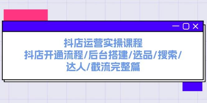 抖店运营实操课程：抖店开通流程/后台搭建/选品/搜索/达人/截流完整篇-我要呀资源酷