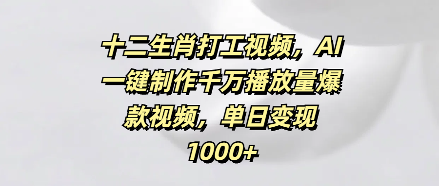 十二生肖打工视频，AI一键制作千万播放量爆款视频，单日变现1000+-我要呀资源酷