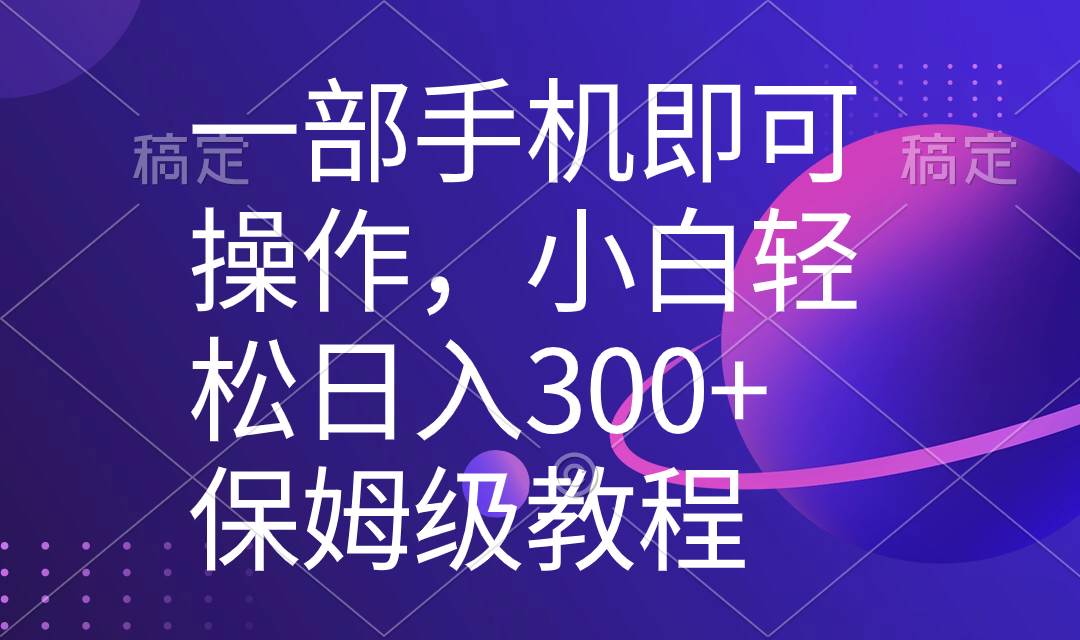 一部手机即可操作，小白轻松上手日入300+保姆级教程，五分钟一个原创视频-我要呀资源酷