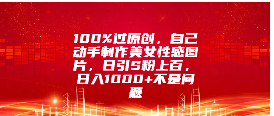 100%过原创，自己动手制作美女性感图片，日引S粉上百，日入1000+不是问题-我要呀资源酷