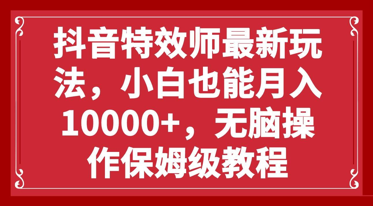 抖音特效师最新玩法，小白也能月入10000+，无脑操作保姆级教程-我要呀资源酷
