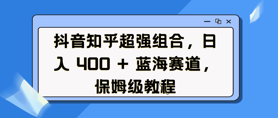 抖音知乎超强组合，日入 400 + 蓝海赛道，保姆级教程-我要呀资源酷