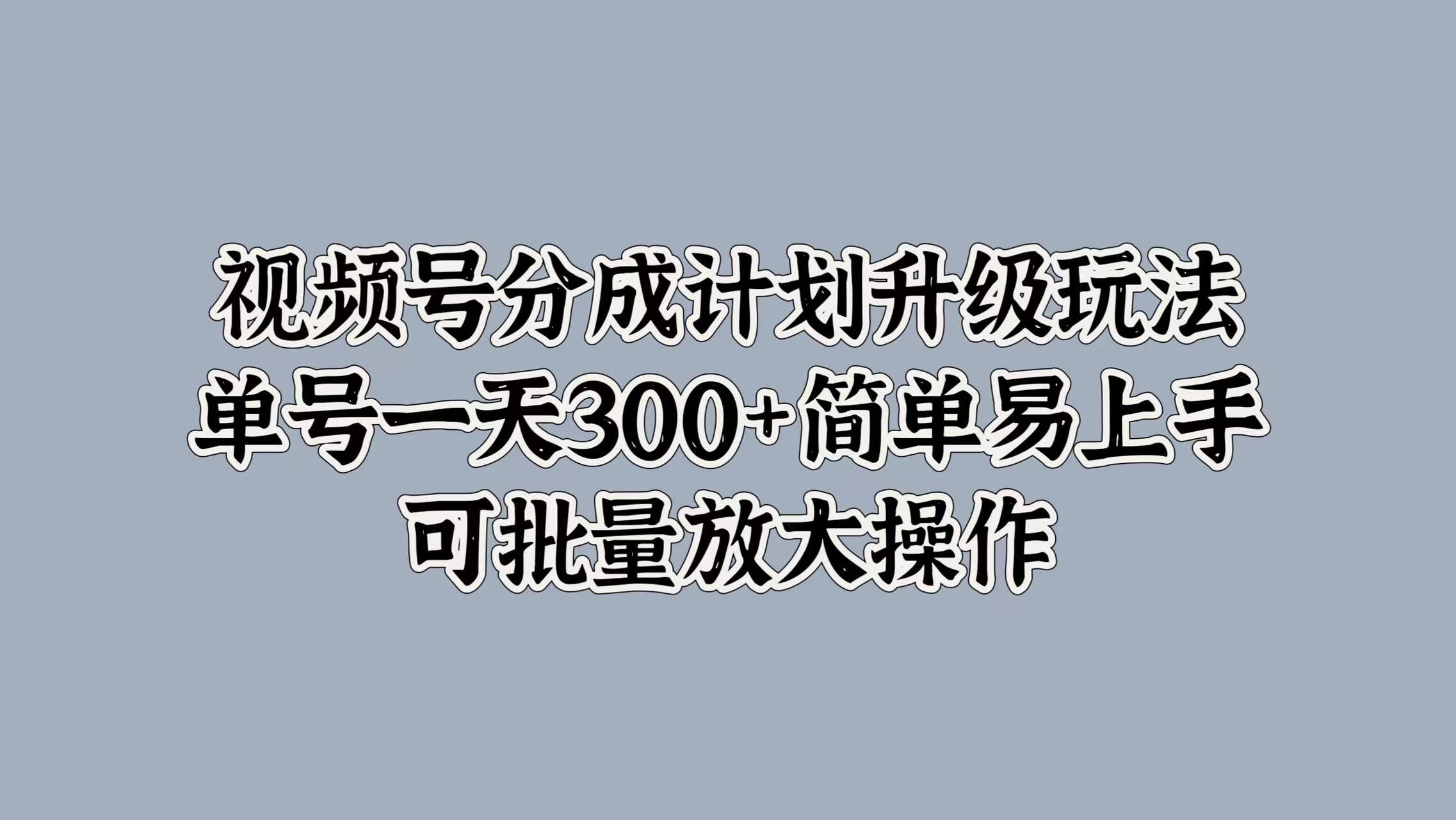 视频号分成计划升级玩法，单号一天300+简单易上手，可批量放大操作-我要呀资源酷