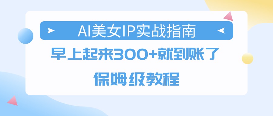 AI美女IP实战指南,早上起来300+就到账了,保姆级教程-我要呀资源酷