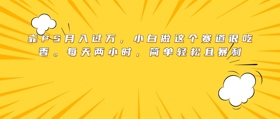 靠PS月入过万，小白做这个赛道很吃香。每天两小时，简单轻松且暴利-我要呀资源酷