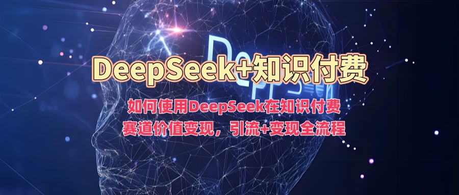 如何使用DeepSeek在知识付费赛道价值变现,引流+变现全流程-我要呀资源酷