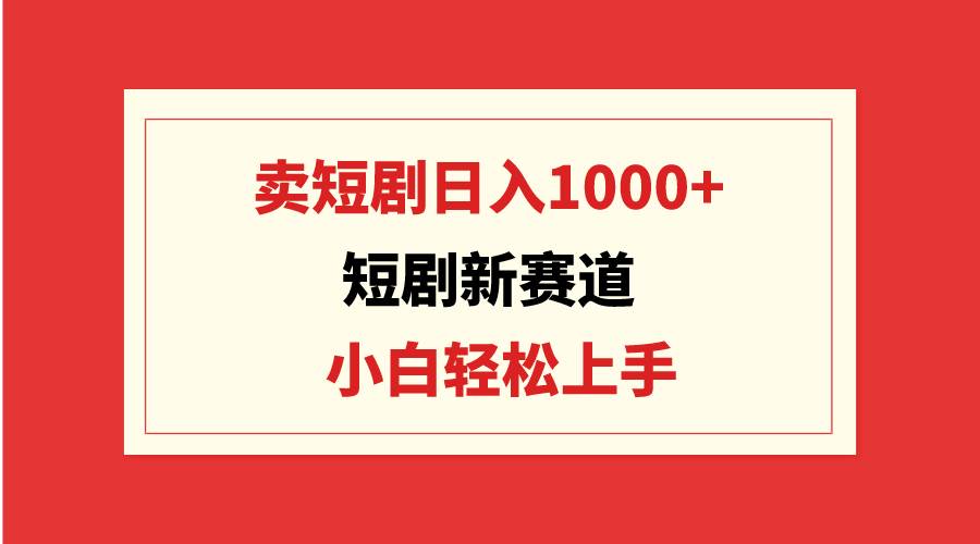 短剧新赛道：卖短剧日入1000+，小白轻松上手，可批量-我要呀资源酷