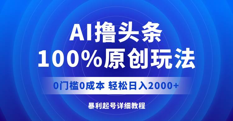 AI撸头条，100%原创玩法，0成本0门槛，轻松日入2000+-我要呀资源酷