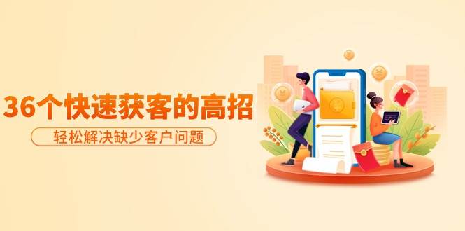 分享36个快速获客的高招：轻松解决缺少客户问题，有效才是硬道理-我要呀资源酷