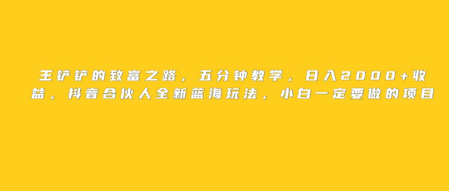 王铲铲的致富之路，日入2000+收益，五分钟教学，抖音合伙人全新蓝海玩法，小白一定要做的项目-我要呀资源酷