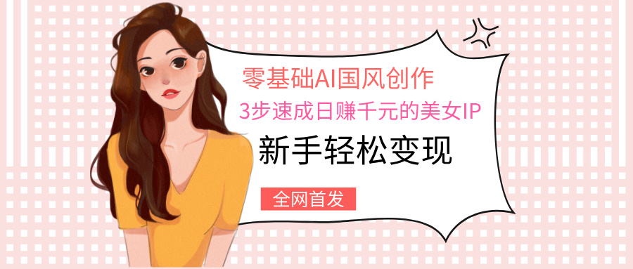 零基础AI国风创作:3步速成日赚千元的美女IP,新手轻松变现-我要呀资源酷