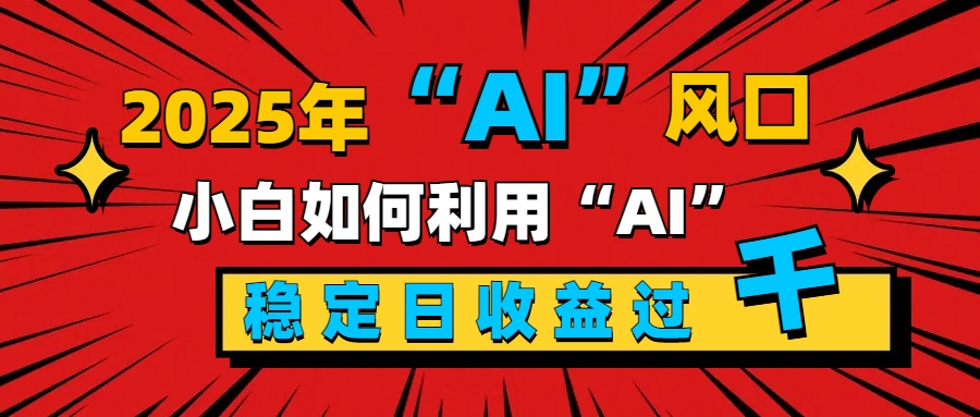 2025“ AI ”风口,新手小白如何利用ai,每日收益稳定过千-我要呀资源酷