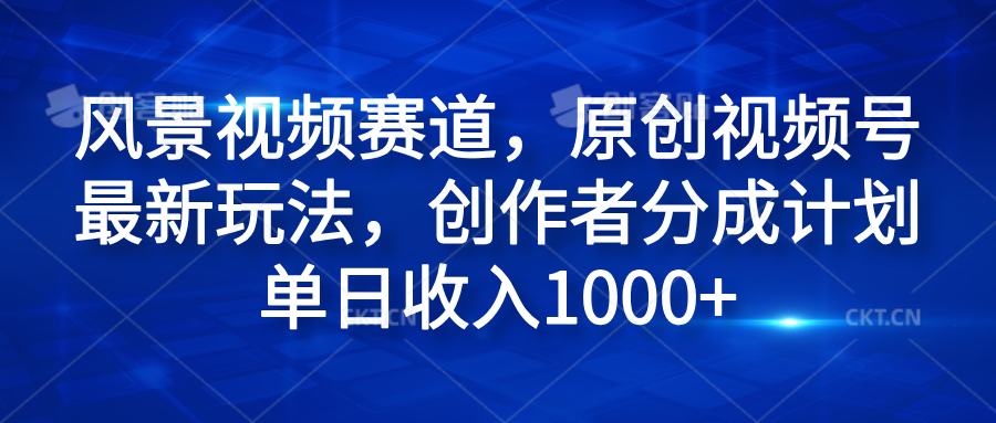 风景视频赛道,原创视频号最新玩法,创作者分成计划单日收入1000+-我要呀资源酷