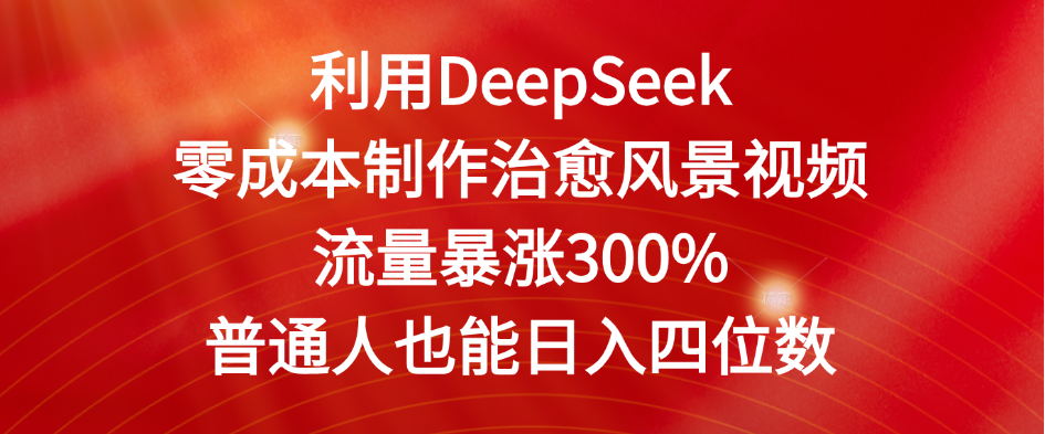 利用DeepSeek零成本制作治愈风景视频，流量暴涨300%。普通人也能日入四位数-我要呀资源酷