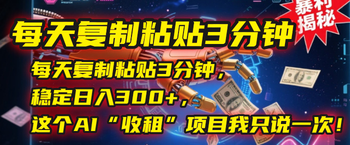 每天复制粘贴3分钟，稳定日入300+，这个AI“收租”项目我只说一次！-我要呀资源酷