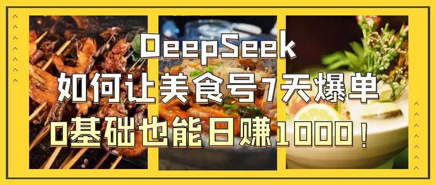 DeepSeek如何让美食号7天爆单，0基础也能日赚1000！-我要呀资源酷