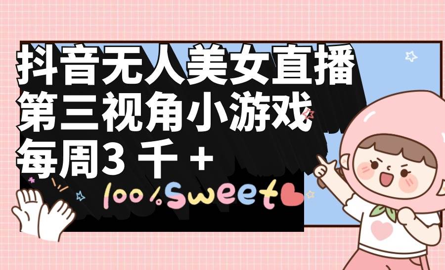 抖音无人美女直播，第三视角小游戏，每周收益3000+-我要呀资源酷