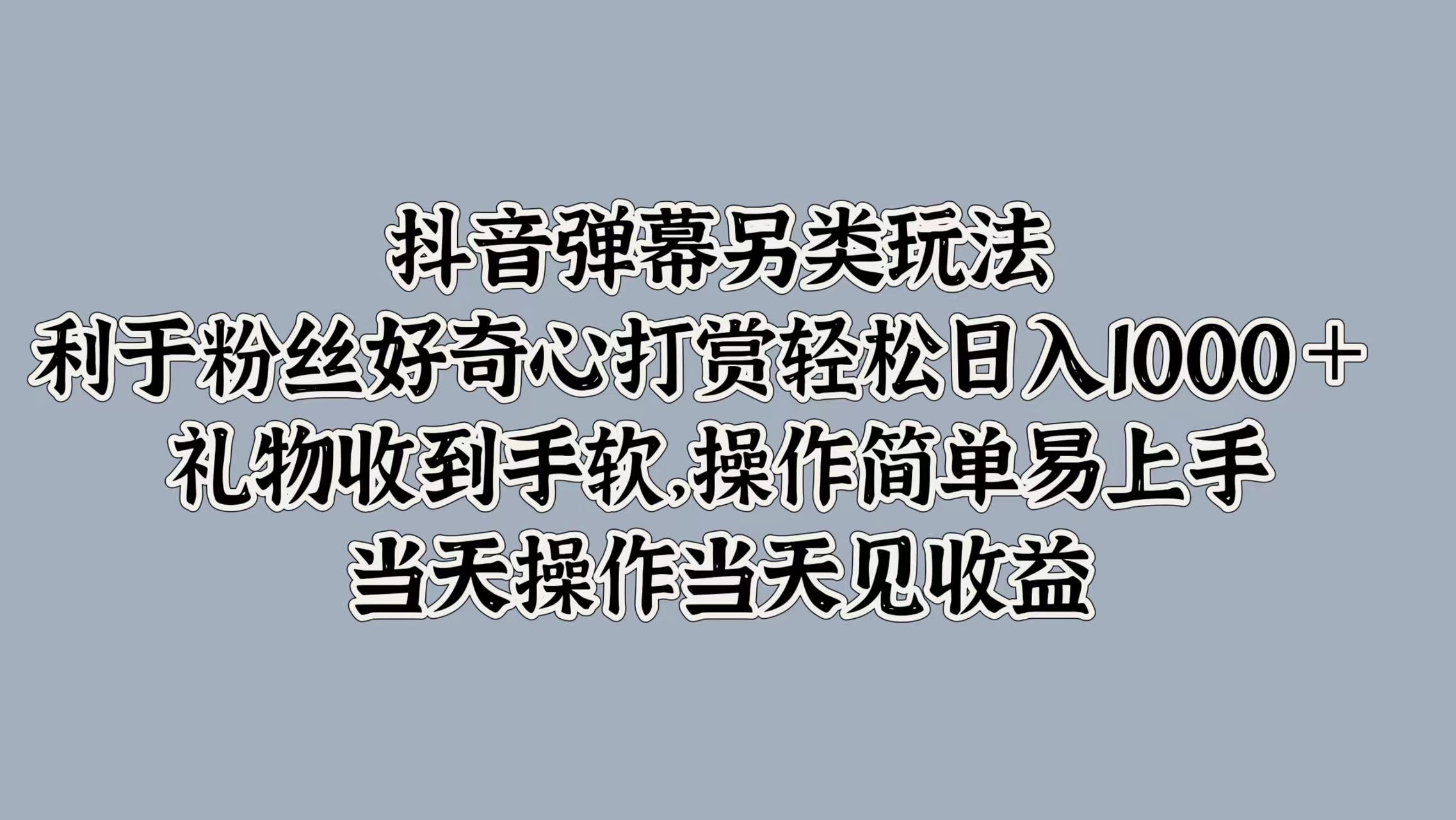 抖音弹幕另类玩法，利于粉丝好奇心打赏轻松日入1000＋ 礼物收到手软，操作简单易上手，当天操作当天见收益-我要呀资源酷