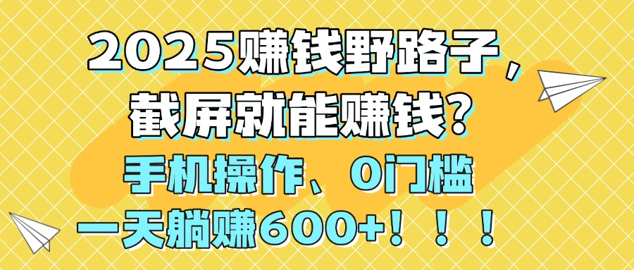2025赚钱野路子，截屏就能赚钱？手机操作0门槛，一天躺赚600+！！！-我要呀资源酷