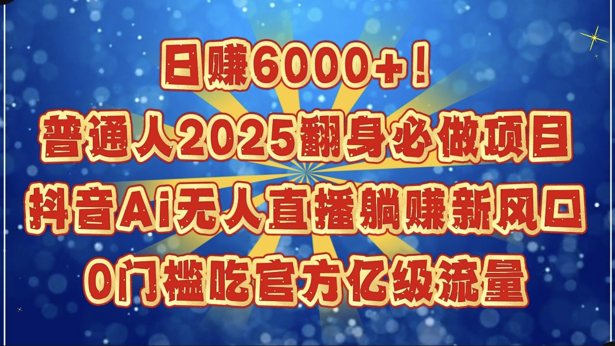日赚6000+！普通人2025翻身必做项目，抖音Ai无人直播躺赚新风口，0门槛吃官方亿级流量-我要呀资源酷