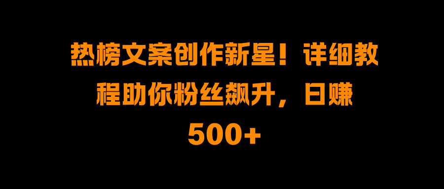 热榜文案创作新星!详细教程助你粉丝飙升,日赚500+-我要呀资源酷