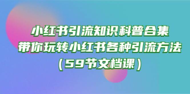 小红书引流知识科普合集，带你玩转小红书各种引流方法（59节文档课）-我要呀资源酷