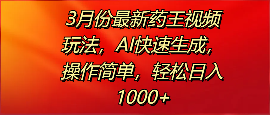 3月份最新药王视频玩法,AI快速生成,操作简单,轻松日入1000+-我要呀资源酷