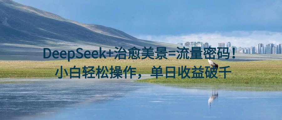 DeepSeek+治愈美景=流量密码!小白轻松操作,单日收益破千-我要呀资源酷