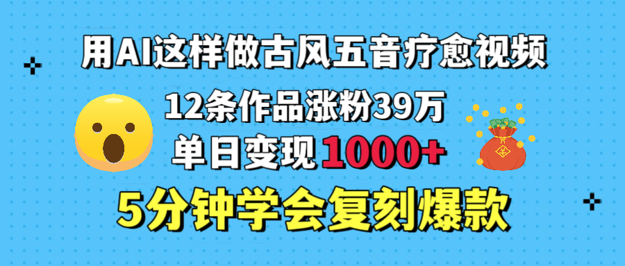 用AI这样做古风五音疗愈视频,12条作品涨粉39万,单日变现1000+,五分钟学会复刻爆款-我要呀资源酷