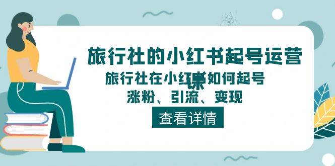 旅行社的小红书起号运营课，旅行社在小红书如何起号、涨粉、引流、变现-我要呀资源酷