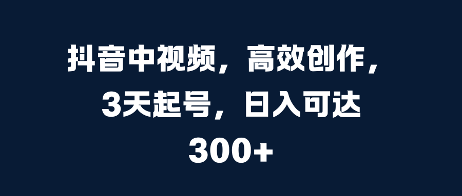 抖音中视频,高效创作,3天起号,日入可达300+-我要呀资源酷