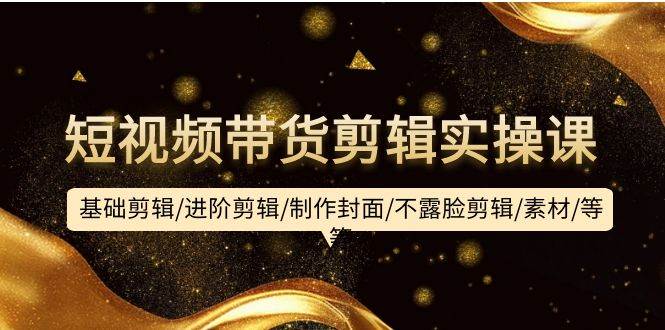 短视频带货剪辑实操课：基础剪辑/进阶剪辑/制作封面/不露脸剪辑/素材/等等-我要呀资源酷