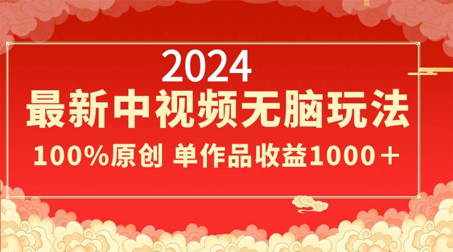 2024最新中视频无脑玩法，作品制作简单，100%原创，单作品收益1000＋-我要呀资源酷