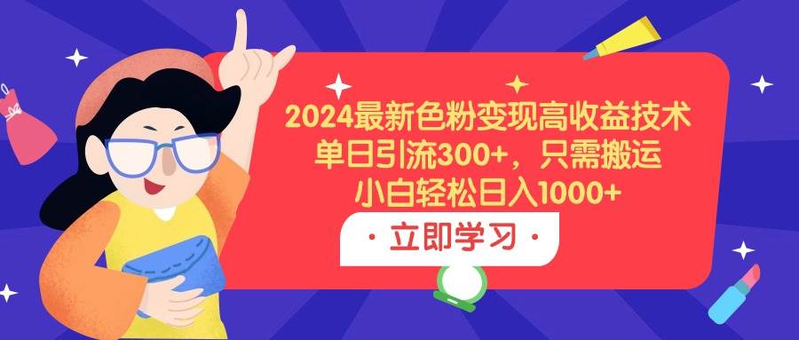 2024最新色粉变现高收益技术，单日引流300+，只需搬运，小白轻松日入1000+-我要呀资源酷