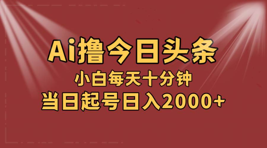 AI撸爆款头条，当天起号，可矩阵，第二天见收益，小白无脑轻松日入2000+-我要呀资源酷