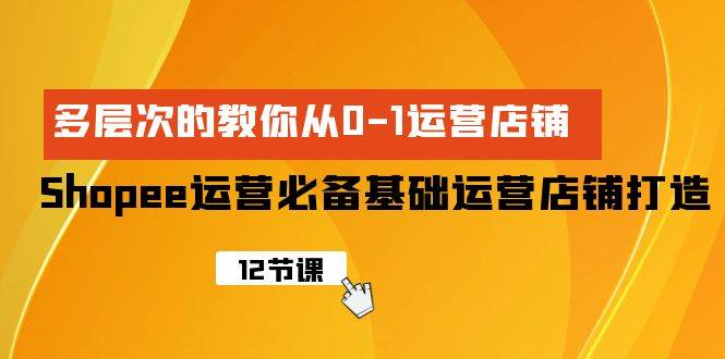 Shopee-运营必备基础运营店铺打造，多层次的教你从0-1运营店铺-我要呀资源酷