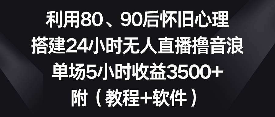 利用80、90后怀旧心理,搭建24小时无人直播撸音浪,单场5小时收益3500+…-我要呀资源酷