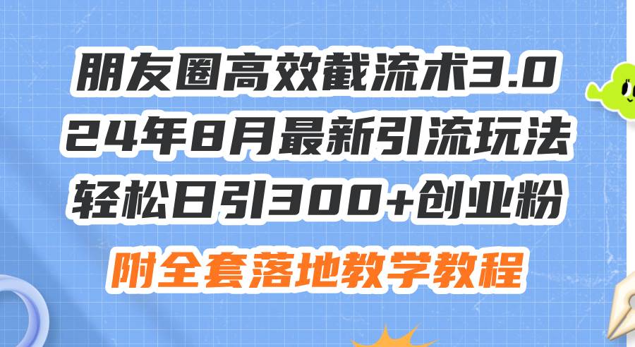 朋友圈高效截流术3.0，24年8月最新引流玩法，轻松日引300+创业粉，附全…-我要呀资源酷