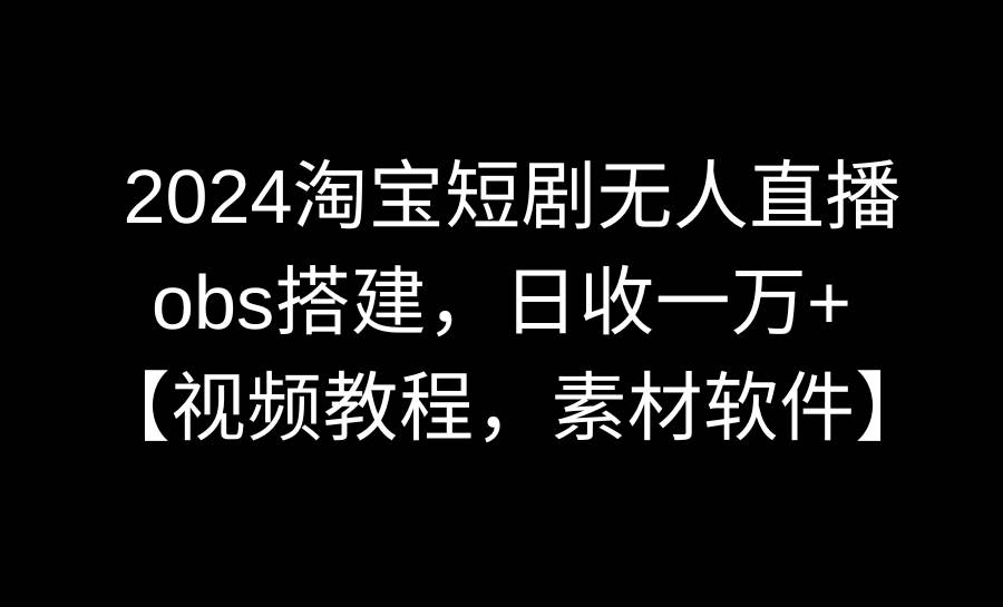 2024淘宝短剧无人直播3.0，obs搭建，日收一万+，【视频教程，附素材软件】-我要呀资源酷