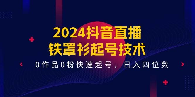 2024抖音直播-铁罩衫起号技术，0作品0粉快速起号，日入四位数（14节课）-我要呀资源酷