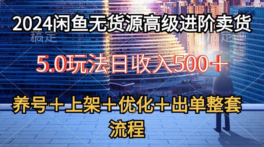 2024闲鱼无货源高级进阶卖货5.0，养号＋选品＋上架＋优化＋出单整套流程-我要呀资源酷