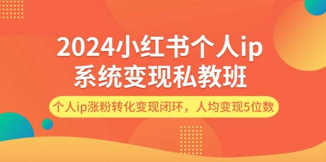 2024小红书个人ip系统变现私教班，个人ip涨粉转化变现闭环，人均变现5位数-我要呀资源酷