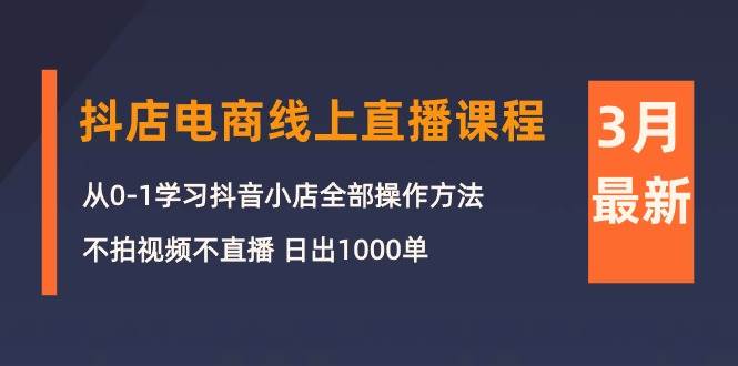 3月抖店电商线上直播课程：从0-1学习抖音小店，不拍视频不直播 日出1000单-我要呀资源酷