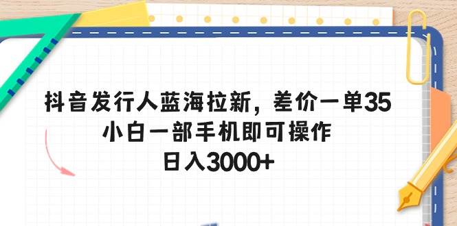 抖音发行人蓝海拉新，差价一单35，小白一部手机即可操作，日入3000+-我要呀资源酷