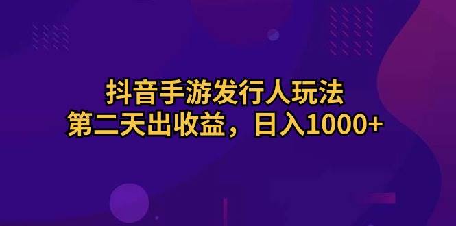 抖音手游发行人玩法，第二天出收益，日入1000+-我要呀资源酷