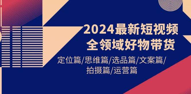 2024最新短视频全领域好物带货 定位篇/思维篇/选品篇/文案篇/拍摄篇/运营篇-我要呀资源酷