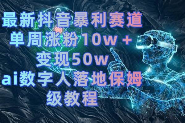 最新抖音暴利赛道，单周涨粉10w＋变现50w的ai数字人落地保姆级教程-我要呀资源酷