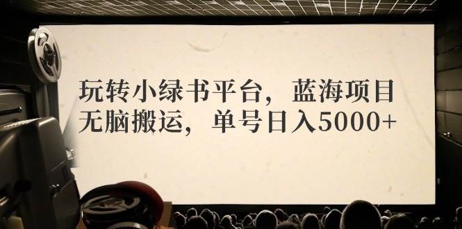 玩转小绿书平台，蓝海项目，无脑搬运，单号日入5000+-我要呀资源酷