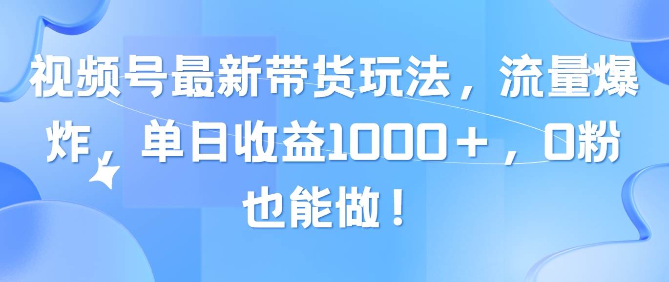 视频号最新带货玩法，流量爆炸，单日收益1000＋，0粉也能做！-我要呀资源酷